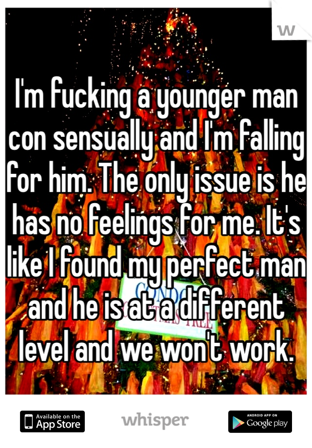 I'm fucking a younger man con sensually and I'm falling for him. The only issue is he has no feelings for me. It's like I found my perfect man and he is at a different level and we won't work.