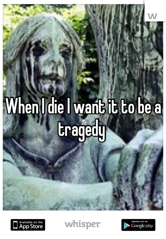 When I die I want it to be a tragedy 