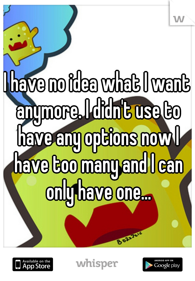 I have no idea what I want anymore. I didn't use to have any options now I have too many and I can only have one...