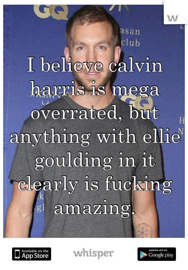 I believe calvin harris is mega overrated, but anything with ellie goulding in it clearly is fucking amazing. 