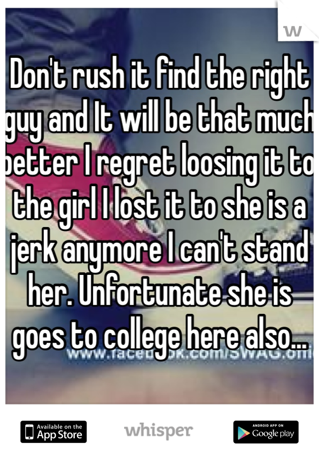 Don't rush it find the right guy and It will be that much better I regret loosing it to the girl I lost it to she is a jerk anymore I can't stand her. Unfortunate she is goes to college here also...