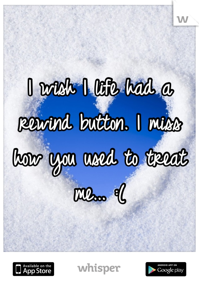 I wish I life had a rewind button. I miss how you used to treat me... :(