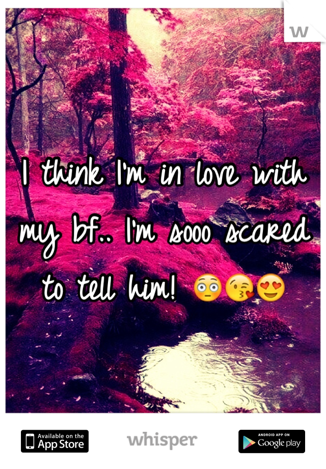 I think I'm in love with my bf.. I'm sooo scared to tell him! 😳😘😍