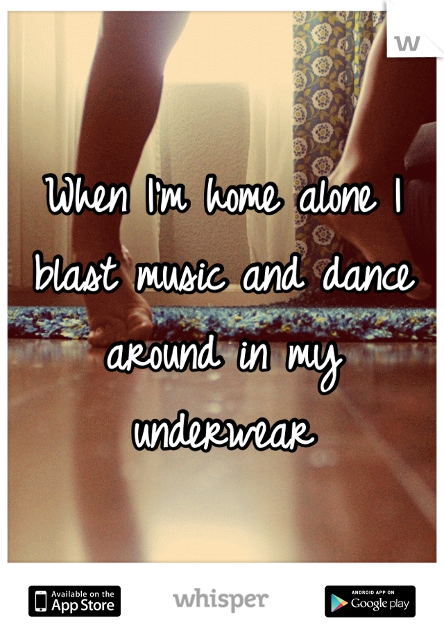 When I'm home alone I blast music and dance around in my underwear
