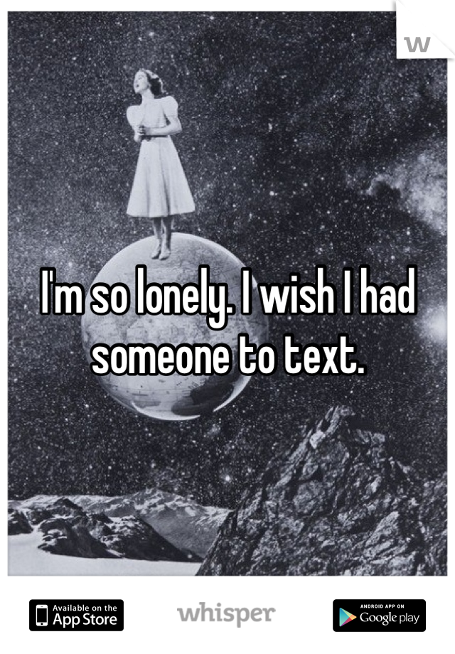 I'm so lonely. I wish I had someone to text. 