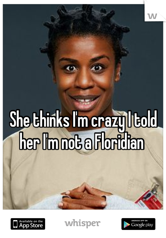 She thinks I'm crazy I told her I'm not a Floridian 