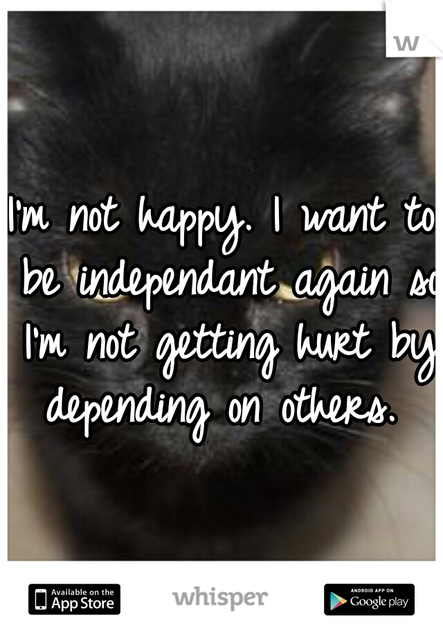 I'm not happy. I want to be independant again so I'm not getting hurt by depending on others. 