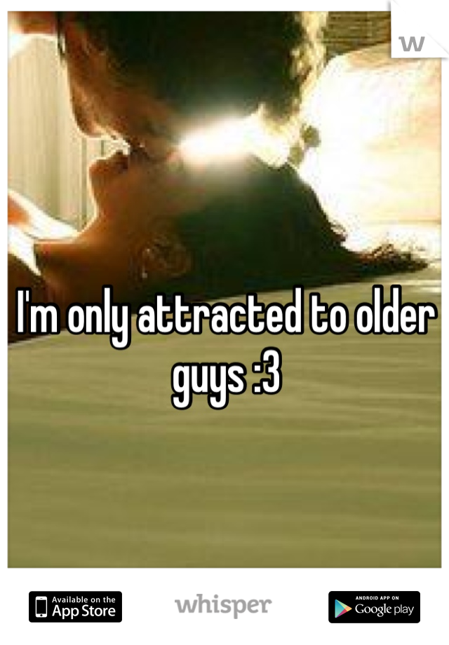 I'm only attracted to older guys :3 
