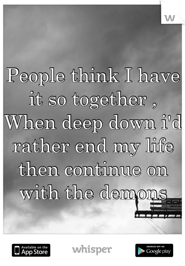 People think I have it so together , When deep down i'd rather end my life then continue on with the demons