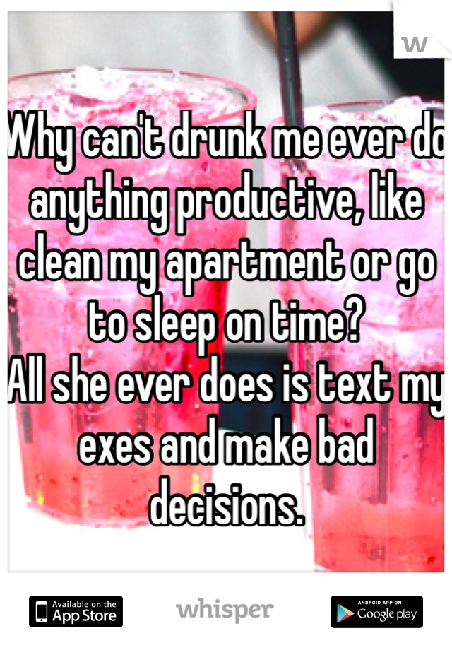 Why can't drunk me ever do anything productive, like clean my apartment or go to sleep on time?
All she ever does is text my exes and make bad decisions.