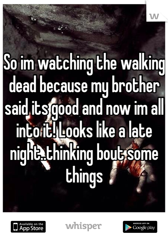 So im watching the walking dead because my brother said its good and now im all into it! Looks like a late night..thinking bout some things