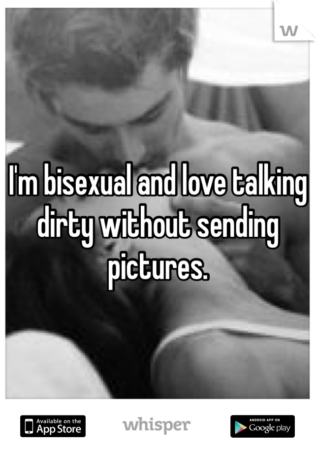 I'm bisexual and love talking dirty without sending pictures.