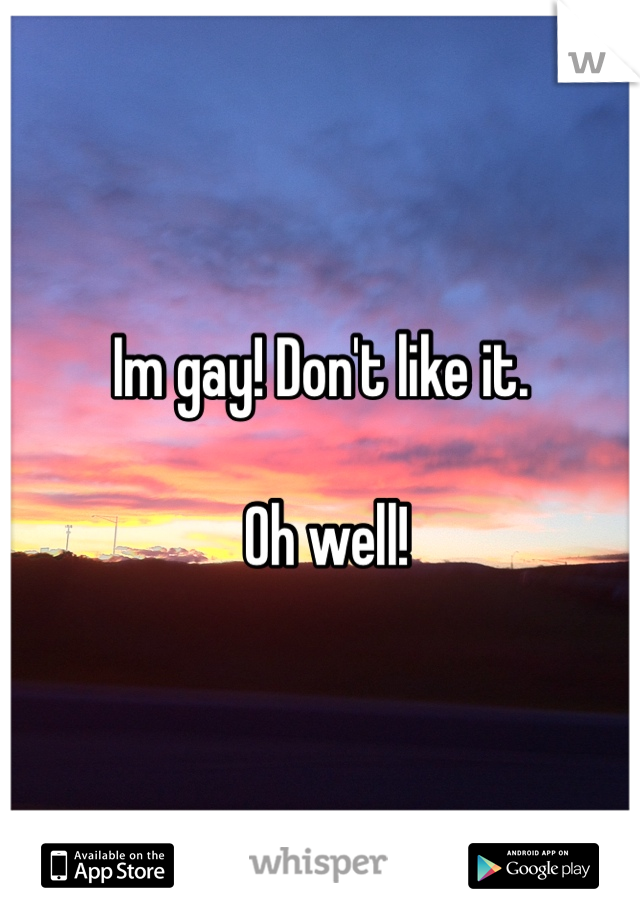 Im gay! Don't like it.

 Oh well!