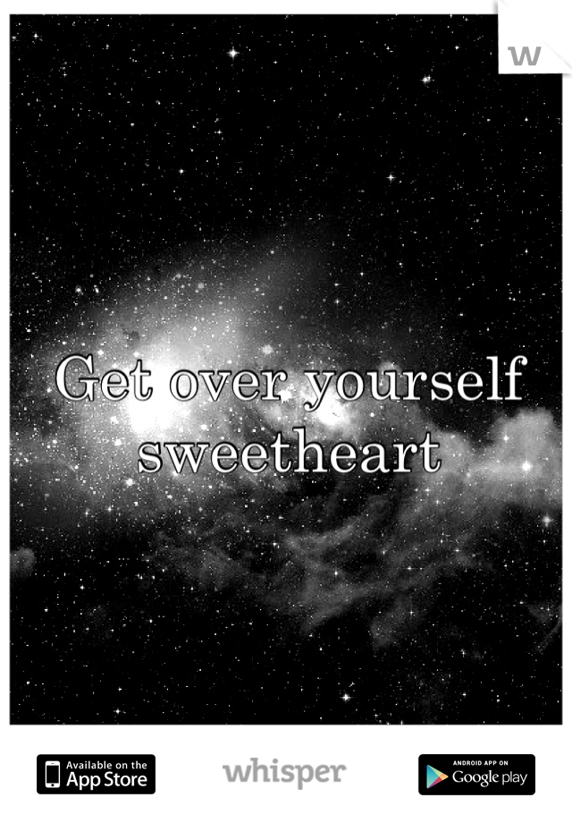 Get over yourself sweetheart