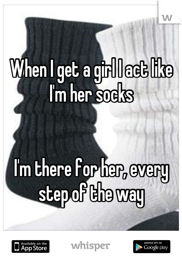 When I get a girl I act like I'm her socks 


I'm there for her, every step of the way
