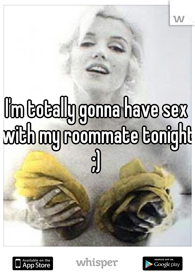 I'm totally gonna have sex with my roommate tonight ;) 