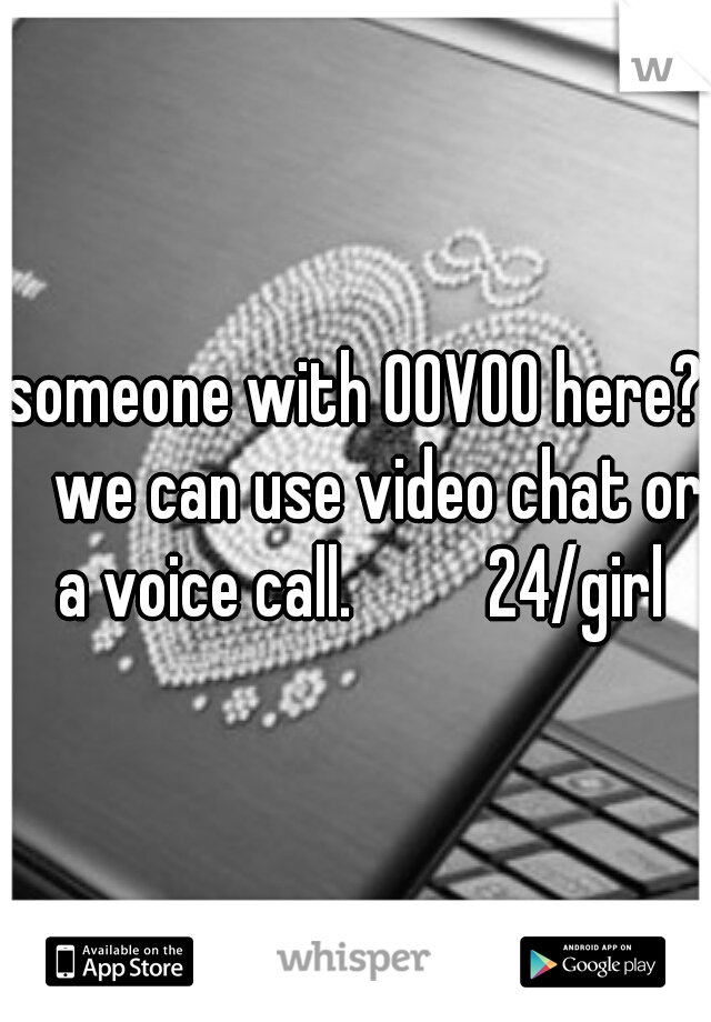someone with OOVOO here? 
we can use video chat or a voice call. 
      24/girl