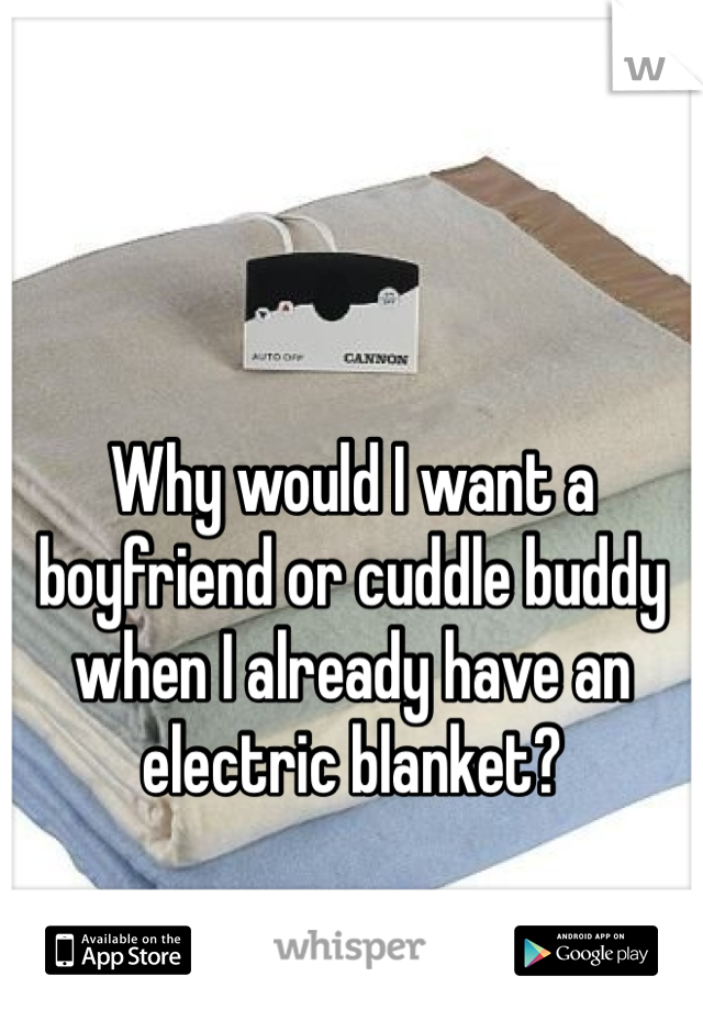 Why would I want a boyfriend or cuddle buddy when I already have an electric blanket?