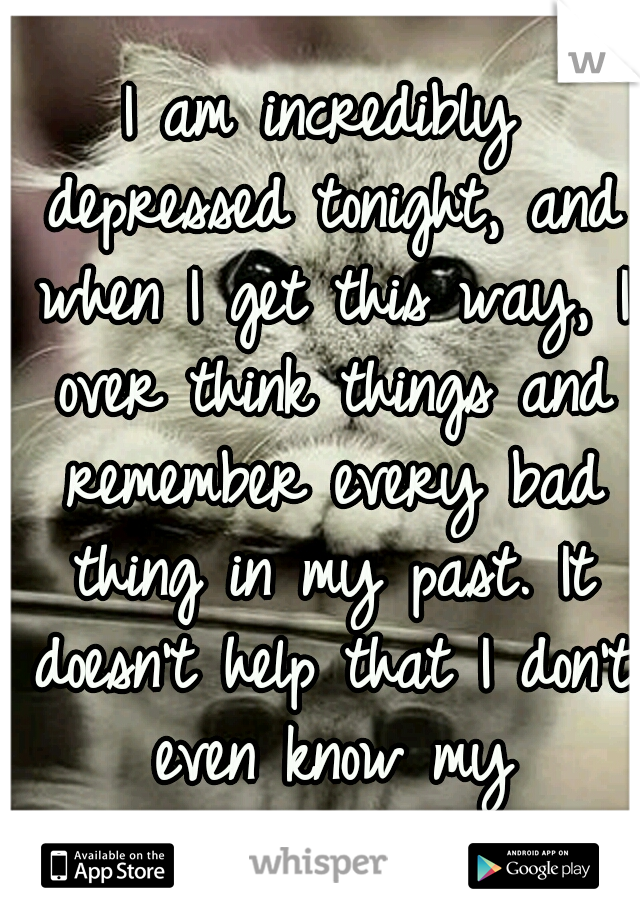 I am incredibly depressed tonight, and when I get this way, I over think things and remember every bad thing in my past. It doesn't help that I don't even know my relationship status.