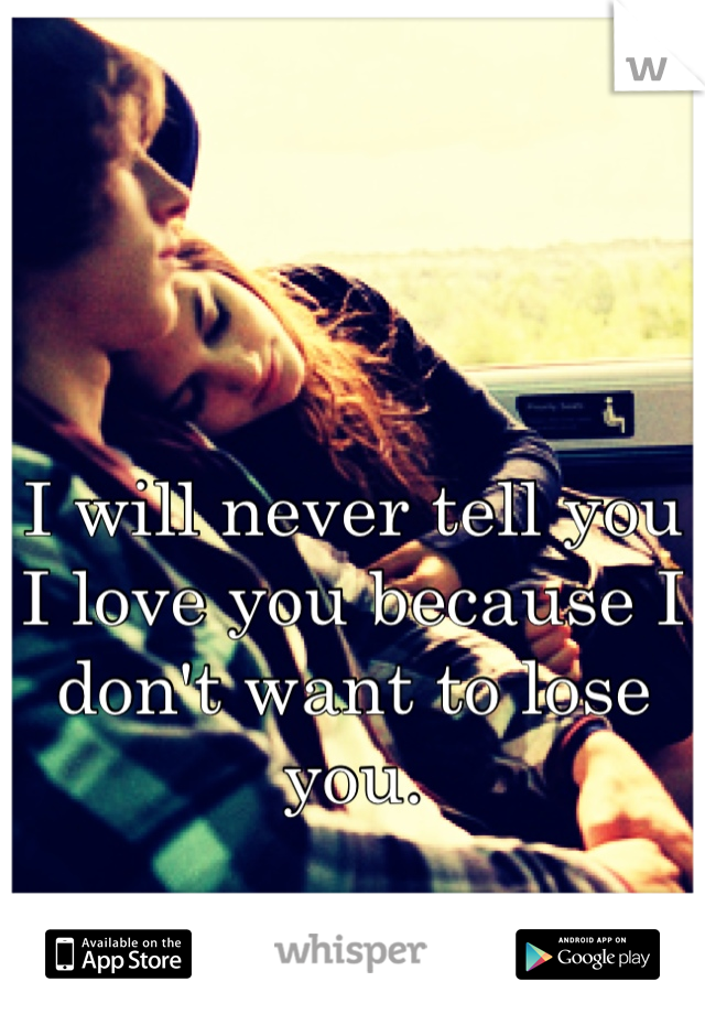 I will never tell you I love you because I don't want to lose you. 