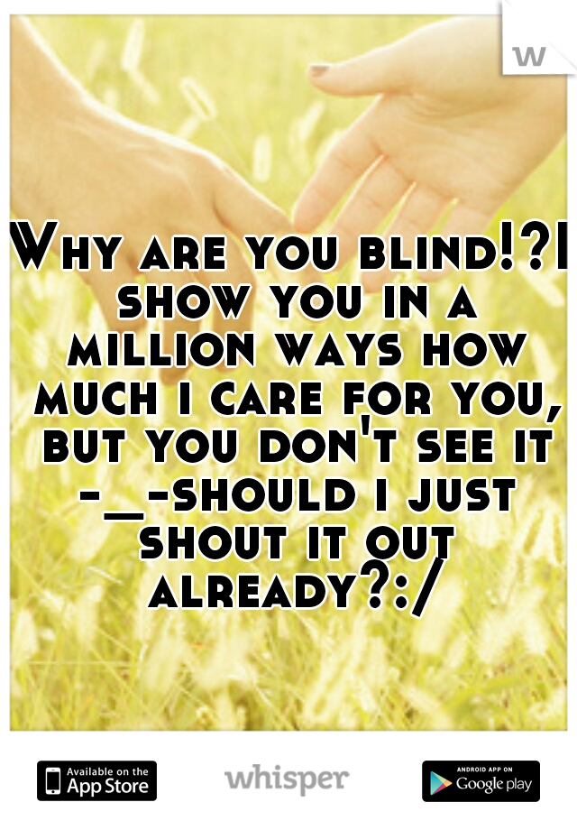 Why are you blind!?I show you in a million ways how much i care for you, but you don't see it -_-should i just shout it out already?:/