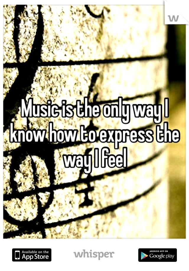 Music is the only way I know how to express the way I feel 