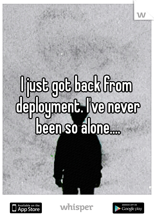 I just got back from deployment. I've never been so alone....