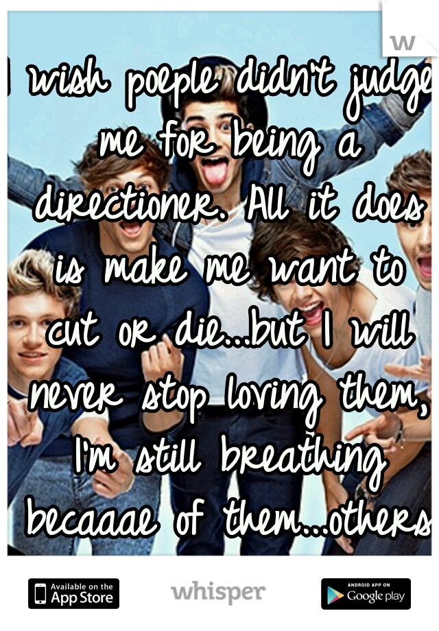 I wish poeple didn't judge me for being a directioner. All it does is make me want to cut or die...but I will never stop loving them, I'm still breathing becaaae of them...others don't understand