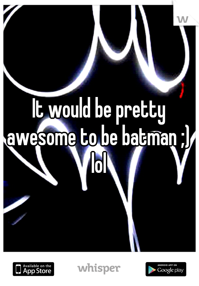 It would be pretty awesome to be batman ;)  lol 