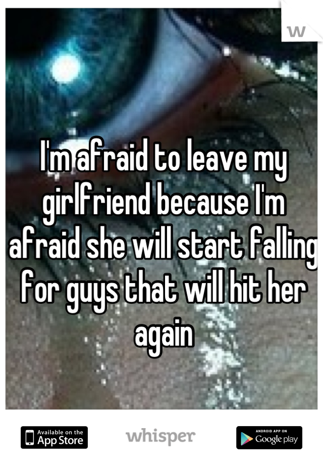 I'm afraid to leave my girlfriend because I'm afraid she will start falling for guys that will hit her again