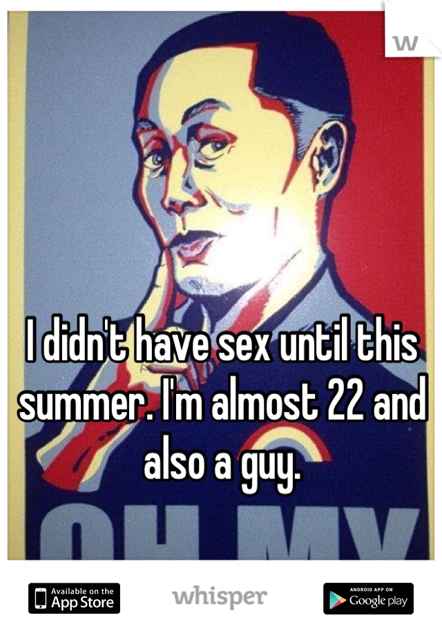 I didn't have sex until this summer. I'm almost 22 and also a guy. 