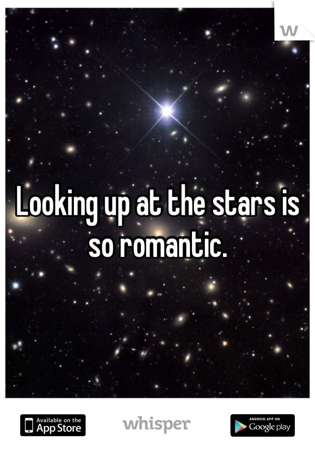 Looking up at the stars is so romantic.
