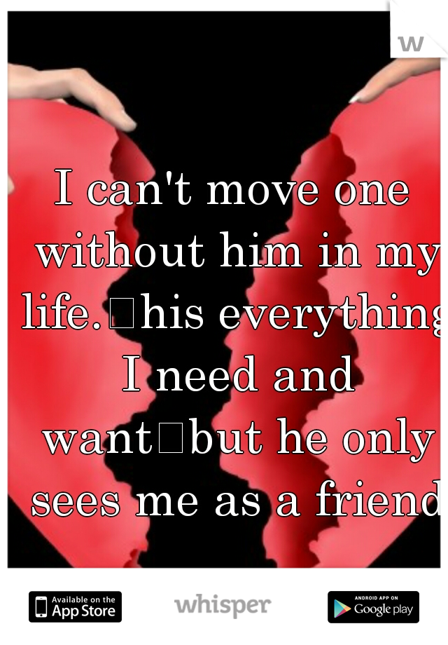 I can't move one without him in my life.
his everything I need and want
but he only sees me as a friend
