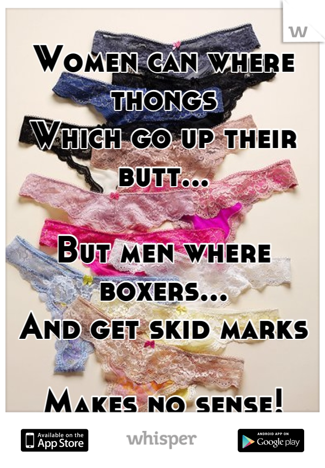 Women can where thongs
Which go up their butt...

But men where boxers...
And get skid marks

Makes no sense!