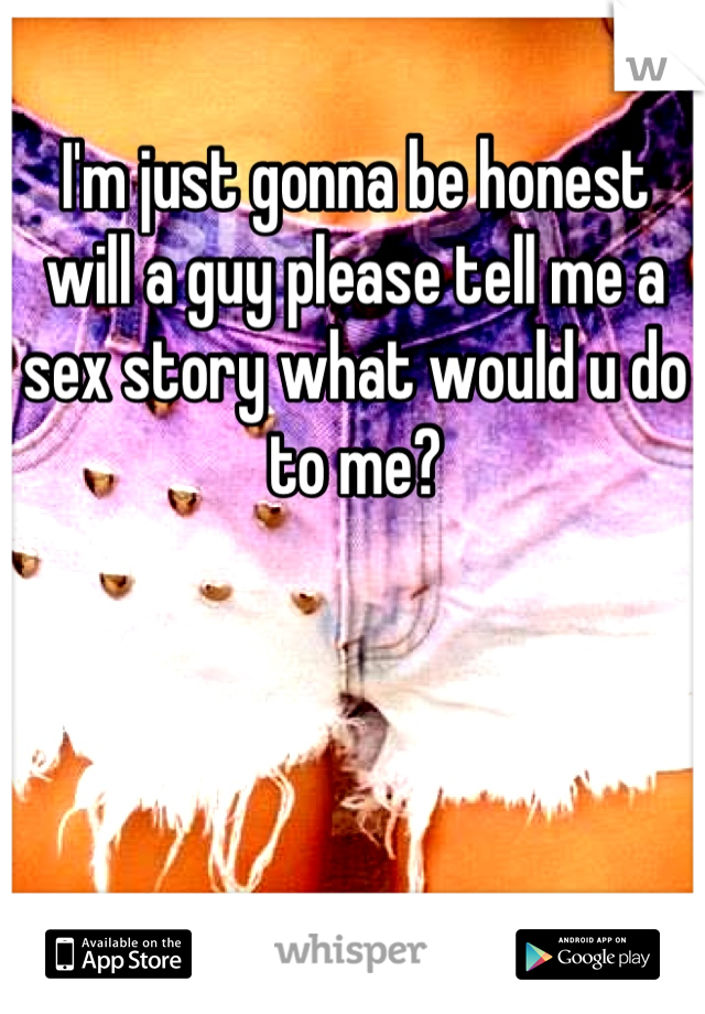 I'm just gonna be honest will a guy please tell me a sex story what would u do to me?