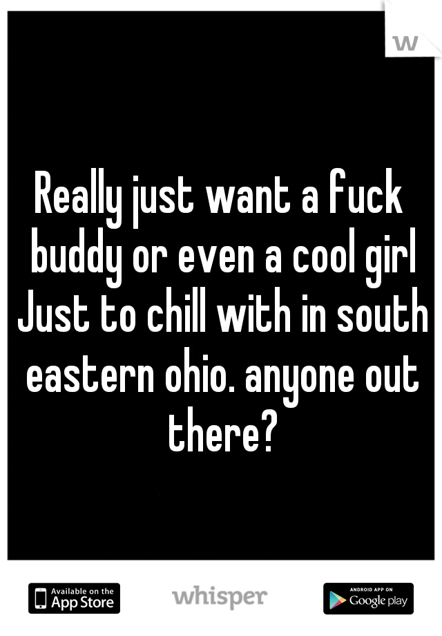 Really just want a fuck buddy or even a cool girl Just to chill with in south eastern ohio. anyone out there?