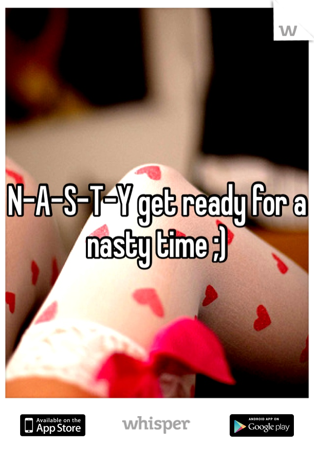 N-A-S-T-Y get ready for a nasty time ;) 