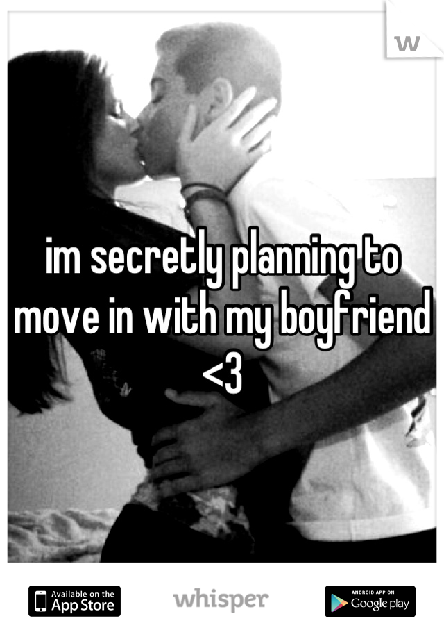 im secretly planning to move in with my boyfriend <3