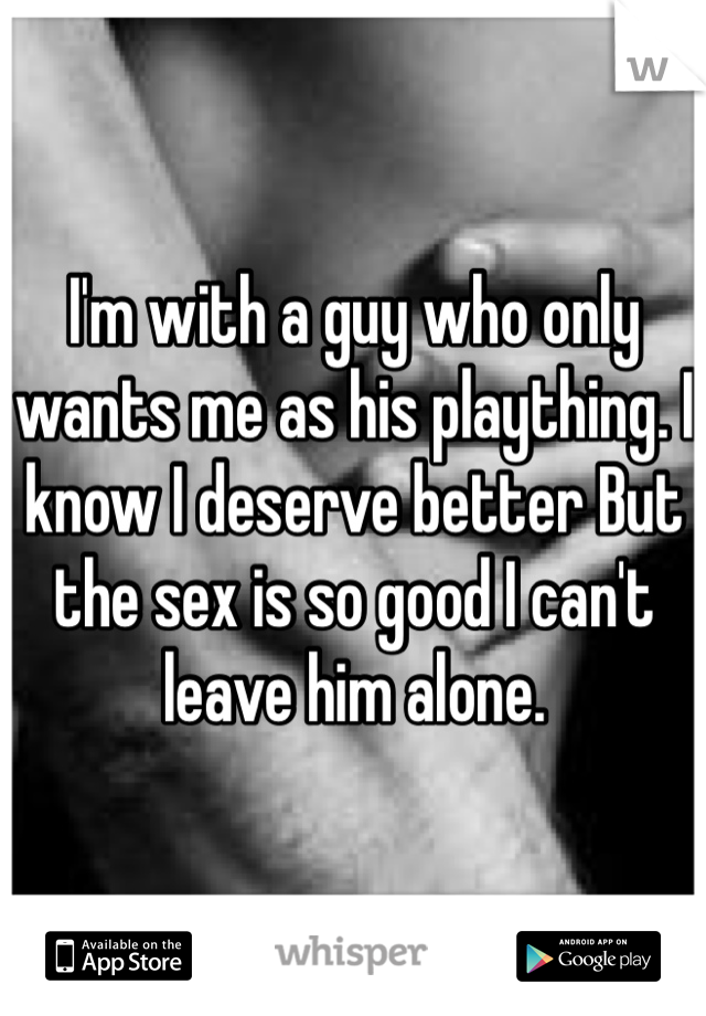 I'm with a guy who only wants me as his plaything. I know I deserve better But the sex is so good I can't leave him alone.