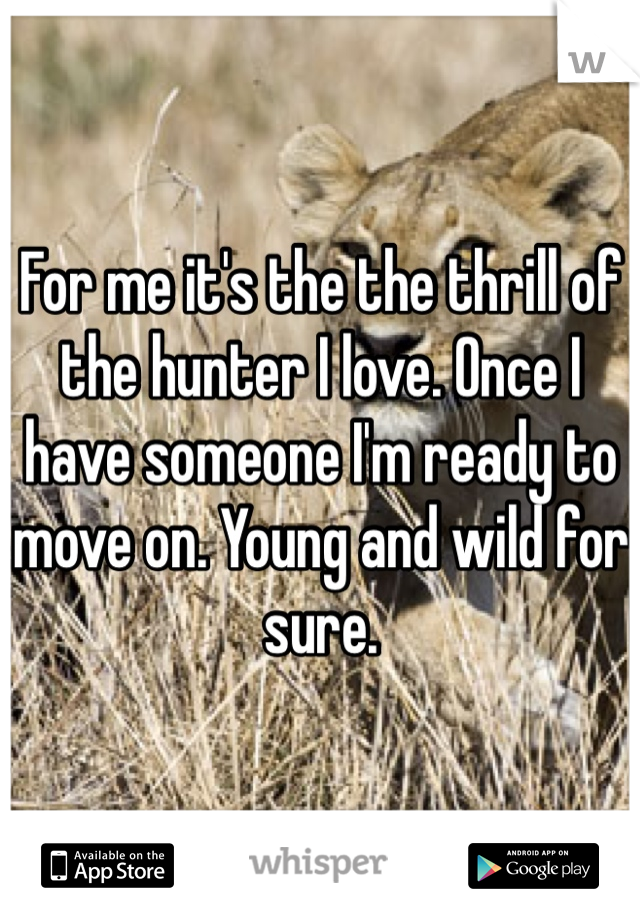 For me it's the the thrill of the hunter I love. Once I have someone I'm ready to move on. Young and wild for sure. 