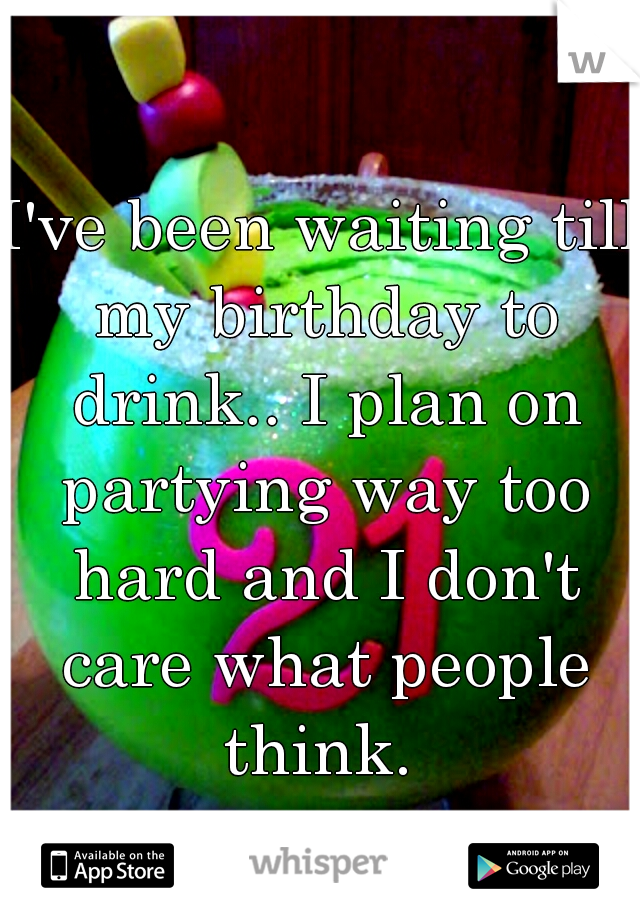 I've been waiting till my birthday to drink.. I plan on partying way too hard and I don't care what people think. 