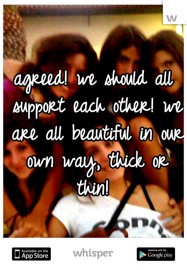 agreed! we should all support each other! we are all beautiful in our own way, thick or thin! 
