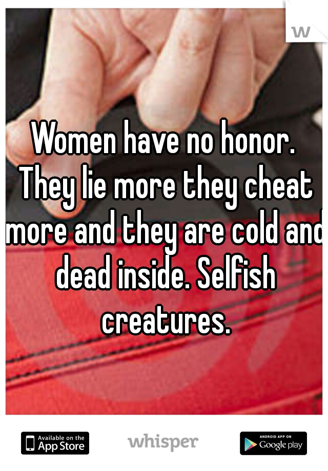 Women have no honor. They lie more they cheat more and they are cold and dead inside. Selfish creatures.