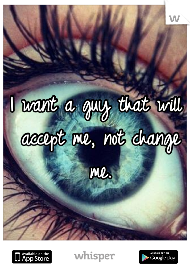I want a guy that will accept me, not change me.