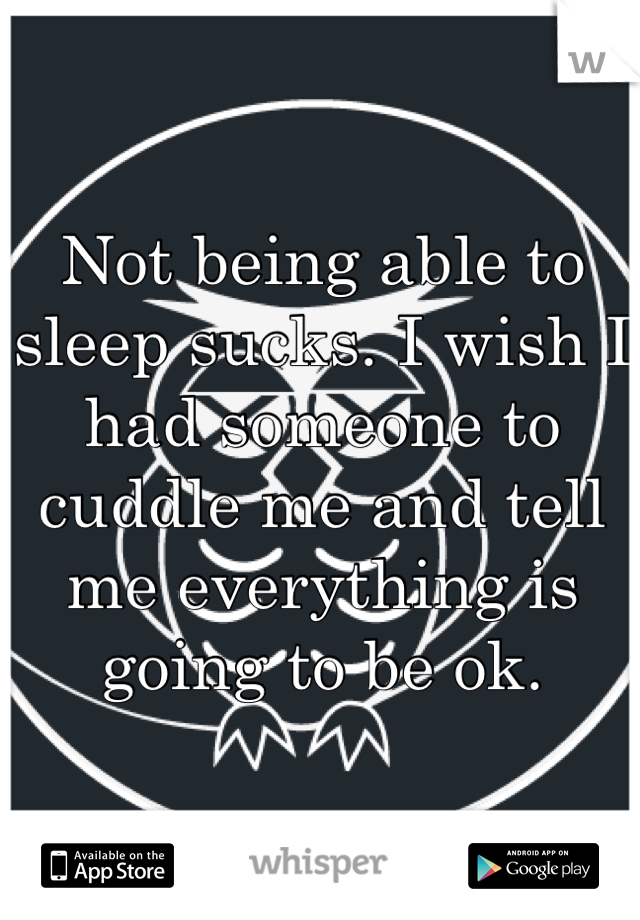 Not being able to sleep sucks. I wish I had someone to cuddle me and tell me everything is going to be ok. 