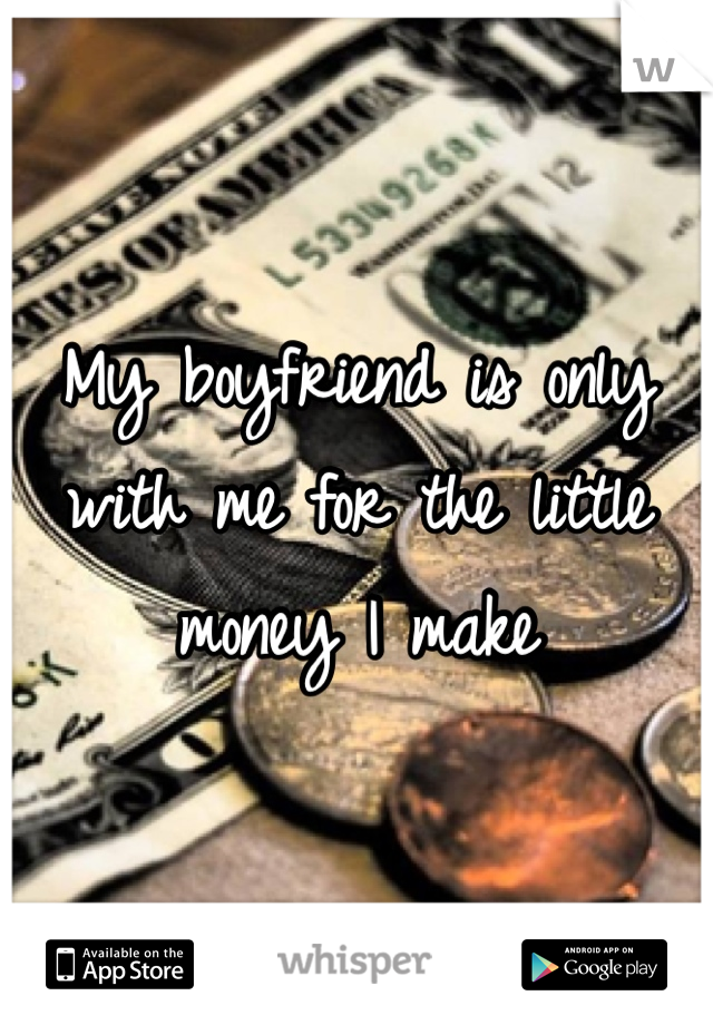 My boyfriend is only with me for the little money I make 