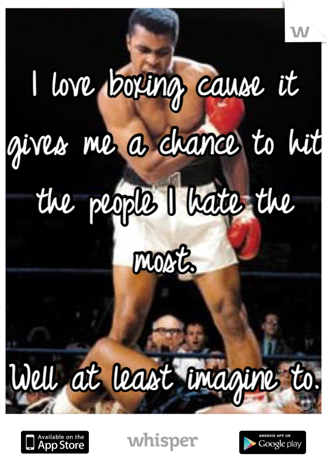 I love boxing cause it gives me a chance to hit the people I hate the most.

Well at least imagine to. 