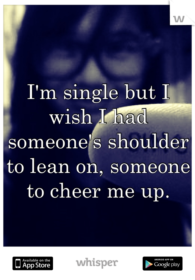 I'm single but I wish I had someone's shoulder to lean on, someone to cheer me up. 