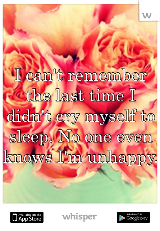 I can't remember the last time I didn't cry myself to sleep. No one even knows I'm unhappy.