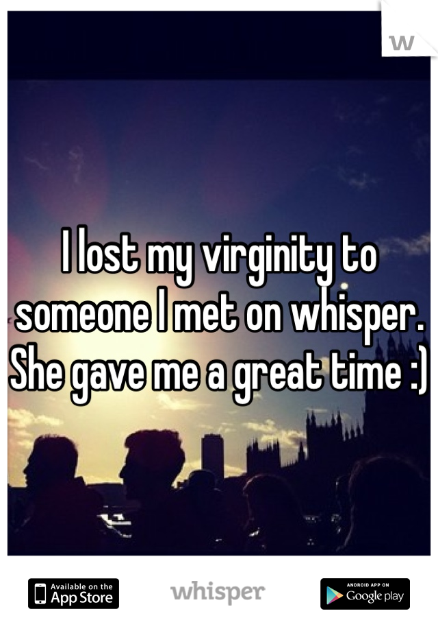 I lost my virginity to someone I met on whisper. She gave me a great time :) 